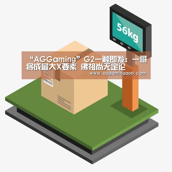 “AGGaming”G2一触即发：一哥将成最大X要素 佛祖尚无定论